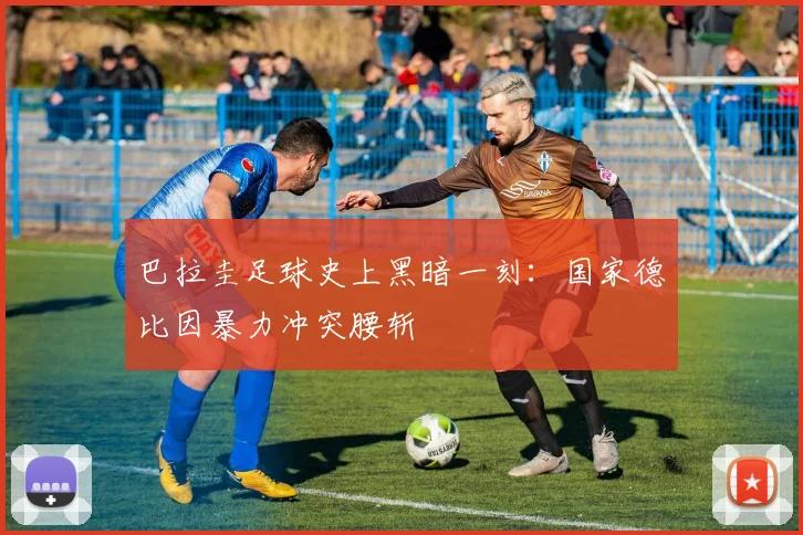 巴拉圭足球史上黑暗一刻：国家德比因暴力冲突腰斩