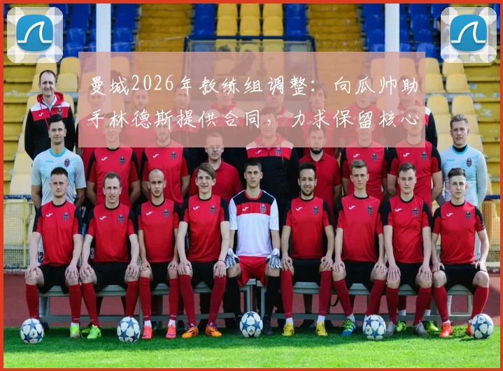 曼城2026年教练组调整：向瓜帅助手林德斯提供合同，力求保留核心教练团队详情