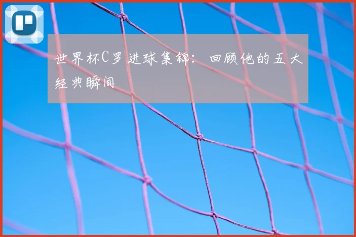 世界杯C罗进球集锦：回顾他的五大经典瞬间