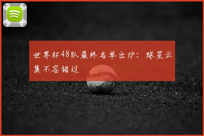 世界杯48队最终名单出炉：球星云集不容错过
