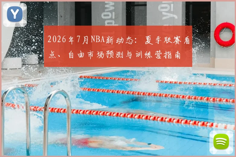2026年7月NBA新动态：夏季联赛看点、自由市场预测与训练营指南