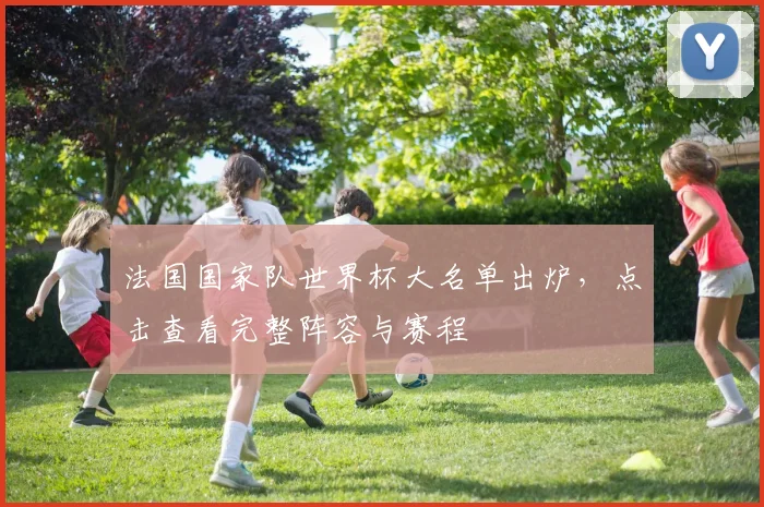 法国国家队世界杯大名单出炉，点击查看完整阵容与赛程