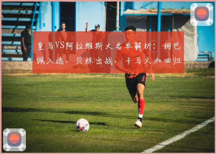 皇马VS阿拉维斯大名单解析：姆巴佩入选，贝林出战，卡马文加回归