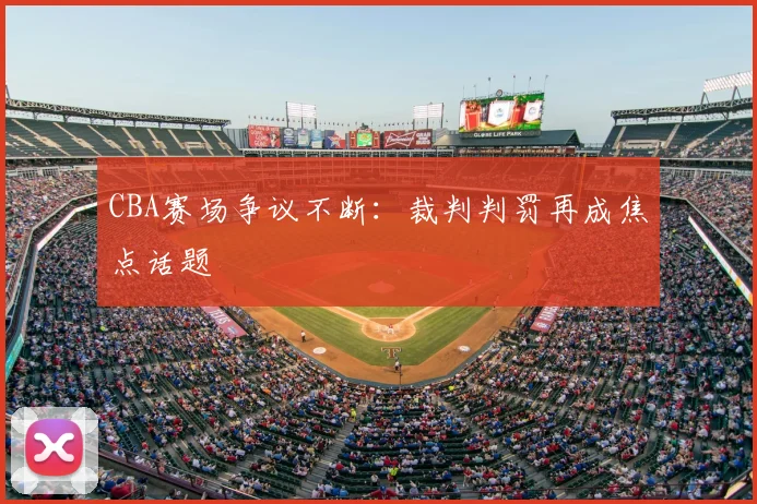 CBA赛场争议不断：裁判判罚再成焦点话题