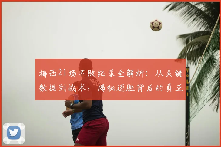 梅西21场不败纪录全解析：从关键数据到战术，揭秘连胜背后的真正原因