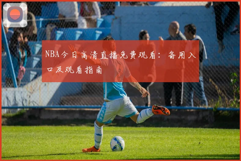 NBA今日高清直播免费观看：备用入口及观看指南