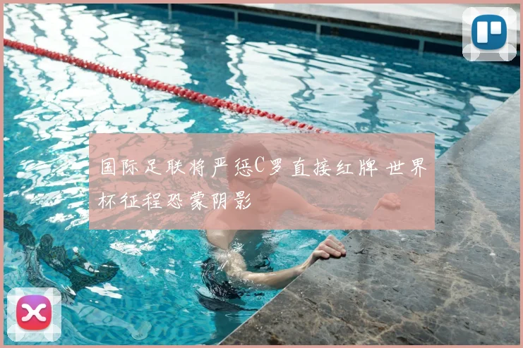 国际足联将严惩C罗直接红牌 世界杯征程恐蒙阴影