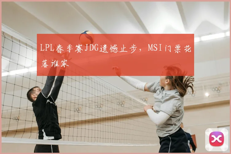 LPL春季赛JDG遗憾止步,MSI门票花落谁家
