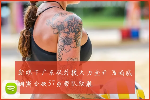 新规下广东双外援火力全开 马尚威姆斯合砍57分带队取胜