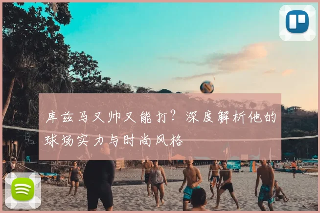 库兹马又帅又能打？深度解析他的球场实力与时尚风格