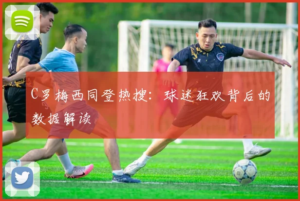 C罗梅西同登热搜：球迷狂欢背后的数据解读