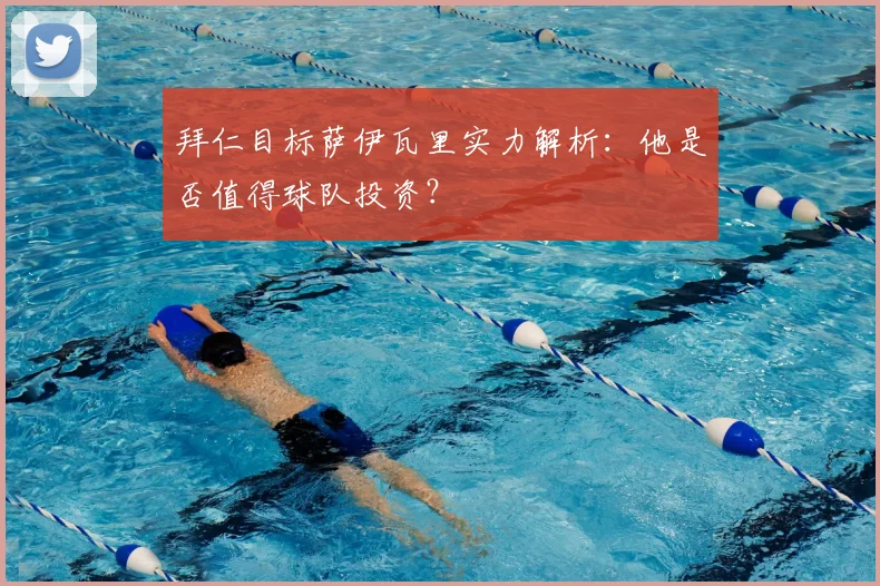 拜仁目标萨伊瓦里实力解析:他是否值得球队投资?