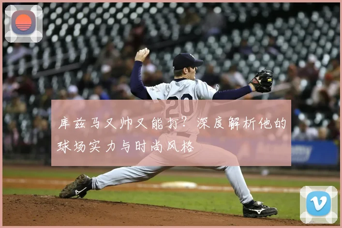库兹马又帅又能打？深度解析他的球场实力与时尚风格
