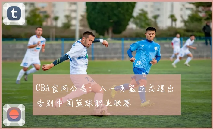 CBA官网公告：八一男篮正式退出 告别中国篮球职业联赛