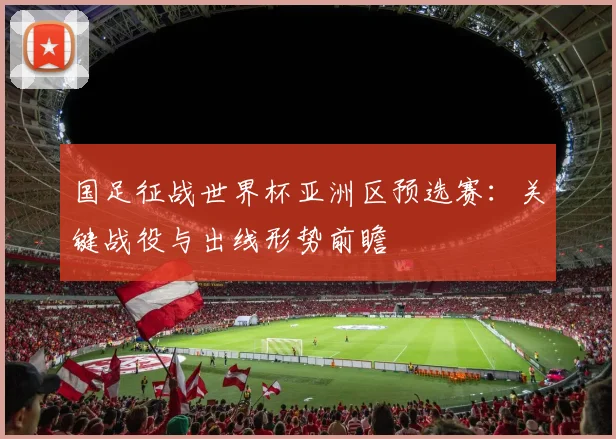 国足征战世界杯亚洲区预选赛：关键战役与出线形势前瞻