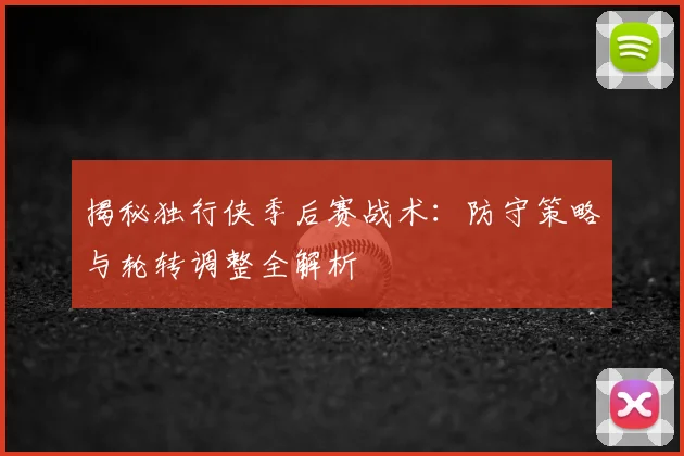 揭秘独行侠季后赛战术：防守策略与轮转调整全解析