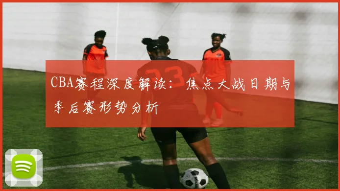 CBA赛程深度解读：焦点大战日期与季后赛形势分析