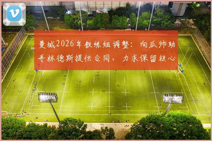 曼城2026年教练组调整：向瓜帅助手林德斯提供合同，力求保留核心教练团队详情