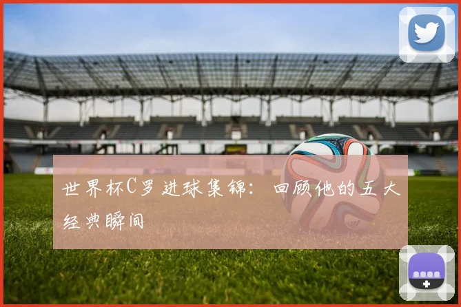 世界杯C罗进球集锦：回顾他的五大经典瞬间