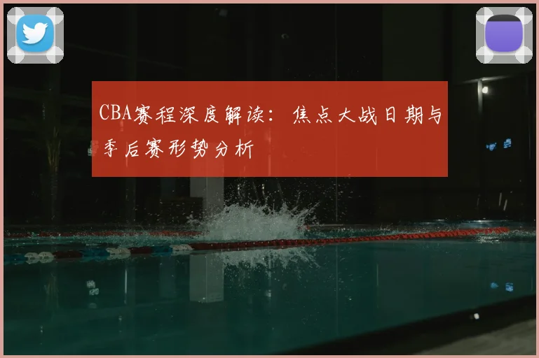 CBA赛程深度解读：焦点大战日期与季后赛形势分析