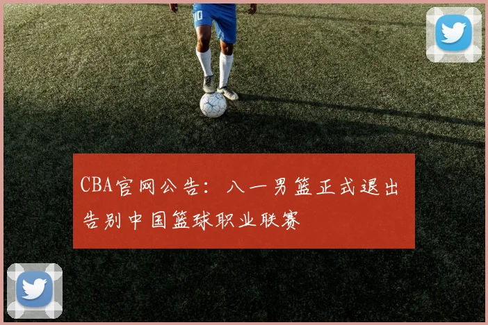 CBA官网公告：八一男篮正式退出 告别中国篮球职业联赛