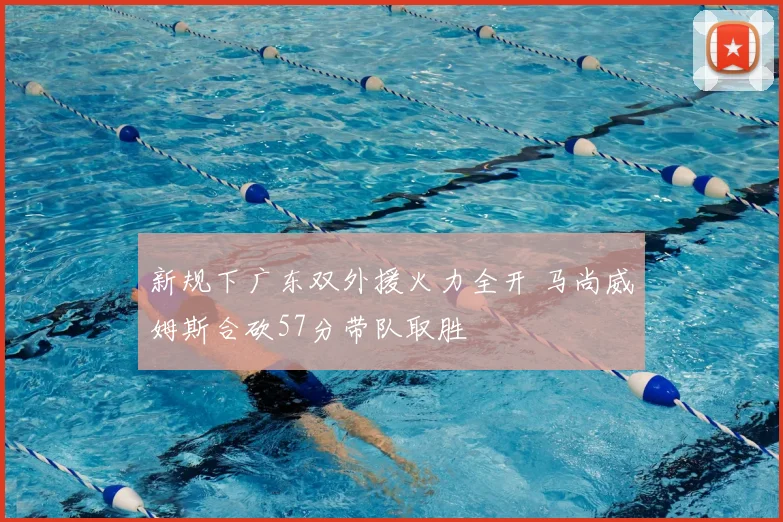 新规下广东双外援火力全开 马尚威姆斯合砍57分带队取胜