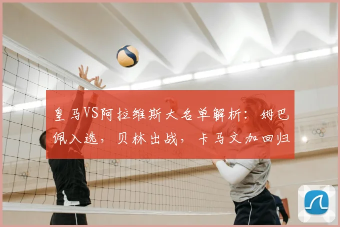 皇马VS阿拉维斯大名单解析：姆巴佩入选，贝林出战，卡马文加回归