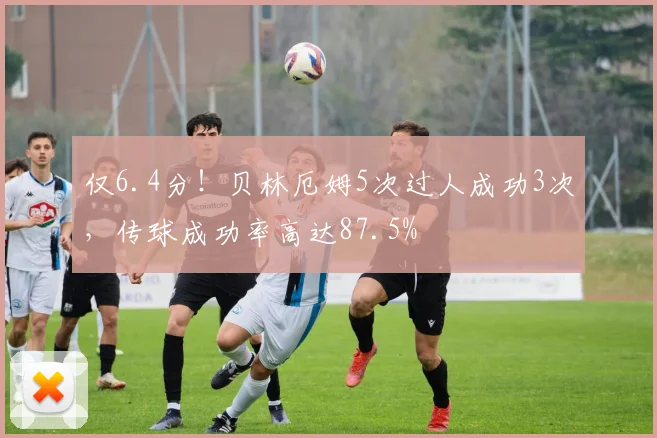 仅6.4分！贝林厄姆5次过人成功3次，传球成功率高达87.5%