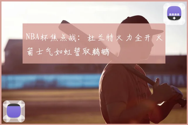 NBA杯焦点战：杜兰特火力全开 火箭士气如虹誓取鹈鹕