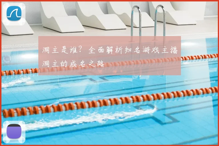 洞主是谁？全面解析知名游戏主播洞主的成名之路